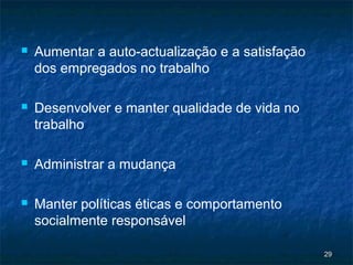    Aumentar a auto-actualização e a satisfação
    dos empregados no trabalho

   Desenvolver e manter qualidade de vida no
    trabalho

   Administrar a mudança

   Manter políticas éticas e comportamento
    socialmente responsável

                                                  29
 
