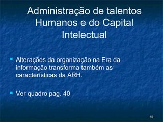 Administração de talentos
        Humanos e do Capital
              Intelectual

   Alterações da organização na Era da
    informação transforma também as
    características da ARH.

   Ver quadro pag. 40


                                          59
 