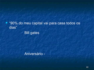    “90% do meu capital vai para casa todos os
    dias”
            Bill gates




             Aniversário -


                                                 60
 