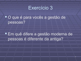 Exercício 3
 O que é para vocês a gestão de
 pessoas?

 Em quê difere a gestão moderna de
 pessoas é diferente da antiga?



                                      61
 