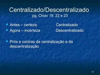 Centralizado/Descentralizado
                pg. Chiav 19, 22 e 23

   Antes – certeza           Centralizado
   Agora – incerteza         Descentralizado

   Prós e contras da centralização e da
    descentralização




                                                51
 