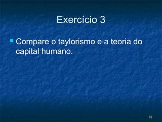 Exercício 3
   Compare o taylorismo e a teoria do
    capital humano.




                                         62
 