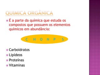  É a parte da química que estuda os
compostos que possuem os elementos
químicos em abundância:
C H O N P S
 Carboidratos
 Lipídeos
 Proteínas
 Vitaminas
 