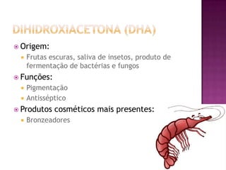  Origem:
 Frutas escuras, saliva de insetos, produto de
fermentação de bactérias e fungos
 Funções:
 Pigmentação
 Antisséptico
 Produtos cosméticos mais presentes:
 Bronzeadores
 