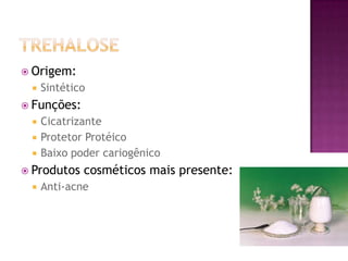  Origem:
 Sintético
 Funções:
 Cicatrizante
 Protetor Protéico
 Baixo poder cariogênico
 Produtos cosméticos mais presente:
 Anti-acne
 
