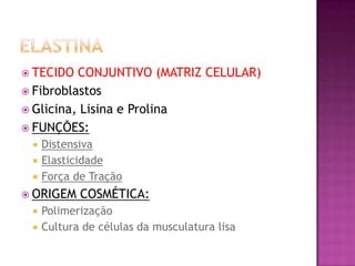  TECIDO CONJUNTIVO (MATRIZ CELULAR)
 Fibroblastos
 Glicina, Lisina e Prolina
 FUNÇÕES:
 Distensiva
 Elasticidade
 Força de Tração
 ORIGEM COSMÉTICA:
 Polimerização
 Cultura de células da musculatura lisa
 