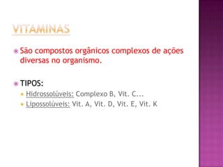  São compostos orgânicos complexos de ações
diversas no organismo.
 TIPOS:
 Hidrossolúveis: Complexo B, Vit. C...
 Lipossolúveis: Vit. A, Vit. D, Vit. E, Vit. K
 
