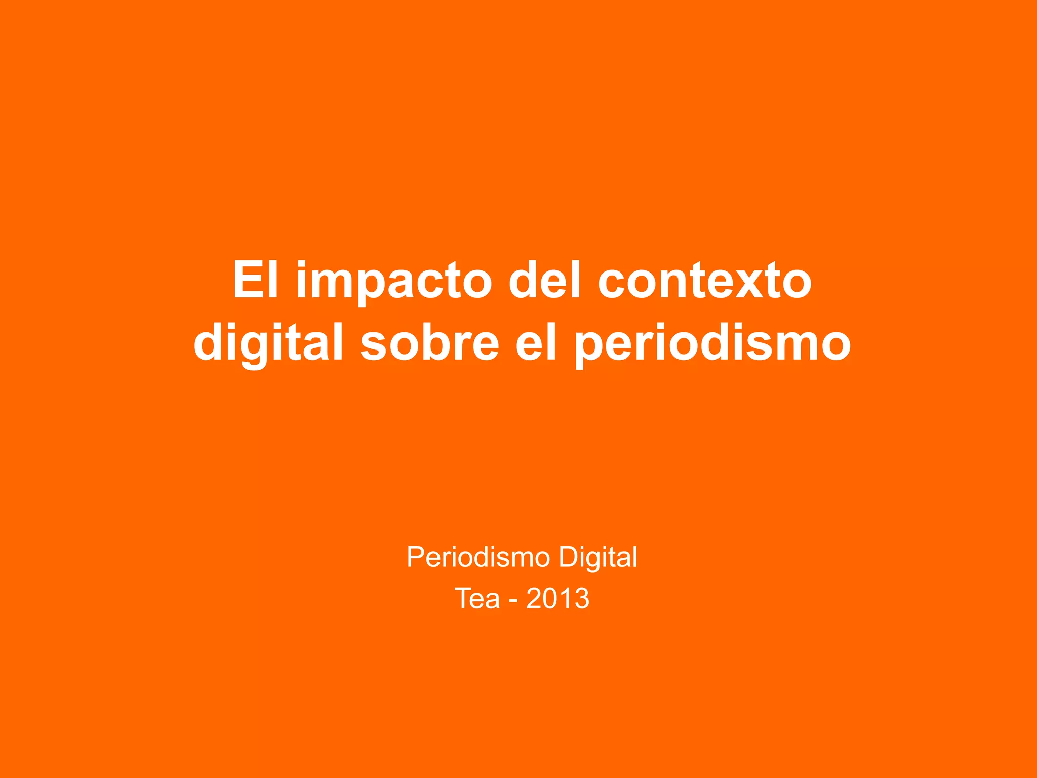 El impacto del contexto
digital sobre el periodismo
Periodismo Digital
Tea - 2013
 