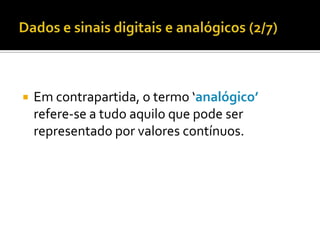 

Em contrapartida, o termo ‘analógico’
refere-se a tudo aquilo que pode ser
representado por valores contínuos.

 