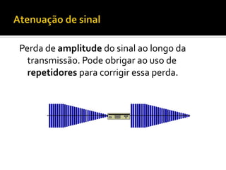 Perda de amplitude do sinal ao longo da
transmissão. Pode obrigar ao uso de
repetidores para corrigir essa perda.

 
