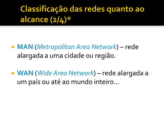 

MAN (Metropolitan Area Network) – rede
alargada a uma cidade ou região.



WAN (Wide Area Network) – rede alargada a
um país ou até ao mundo inteiro...

 