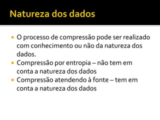 




O processo de compressão pode ser realizado
com conhecimento ou não da natureza dos
dados.
Compressão por entropia – não tem em
conta a natureza dos dados
Compressão atendendo à fonte – tem em
conta a natureza dos dados

 