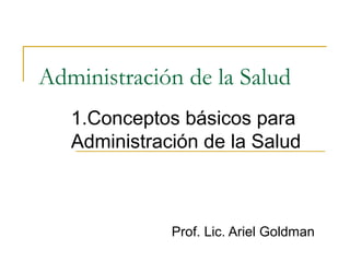 Administración de la Salud
1.Conceptos básicos para
Administración de la Salud
Prof. Lic. Ariel Goldman
 