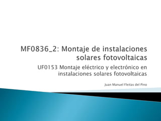 UF0153 Montaje eléctrico y electrónico en
instalaciones solares fotovoltaicas
Juan Manuel Fleitas del Pino
 