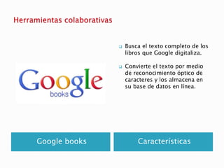 Google books Características
 Busca el texto completo de los
libros que Google digitaliza.
 Convierte el texto por medio...