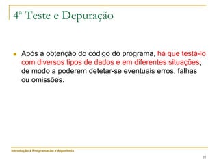 10
4ª Teste e Depuração
 Após a obtenção do código do programa, há que testá-lo
com diversos tipos de dados e em diferentes situações,
de modo a poderem detetar-se eventuais erros, falhas
ou omissões.
Introdução à Programação e Algoritmia
 