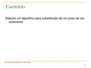 24
Exercício
Elabore um algoritmo para substituição de um pneu de um
automóvel
Introdução à Programação e Algoritmia
 