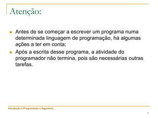 5
Atenção:
 Antes de se começar a escrever um programa numa
determinada linguagem de programação, há algumas
ações a ter em conta;
 Após a escrita desse programa, a atividade do
programador não termina, pois são necessárias outras
tarefas.
Introdução à Programação e Algoritmia
 