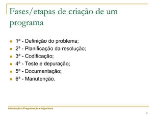 6
 1ª - Definição do problema;
 2ª - Planificação da resolução;
 3ª - Codificação;
 4ª - Teste e depuração;
 5ª - Documentação;
 6ª - Manutenção.
Introdução à Programação e Algoritmia
Fases/etapas de criação de um
programa
 