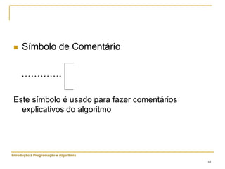 61
 Símbolo de Comentário
………….
Este símbolo é usado para fazer comentários
explicativos do algoritmo
Introdução à Programação e Algoritmia
 