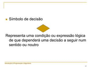 63
 Símbolo de decisão
Representa uma condição ou expressão lógica
de que dependerá uma decisão a seguir num
sentido ou noutro
Introdução à Programação e Algoritmia
 