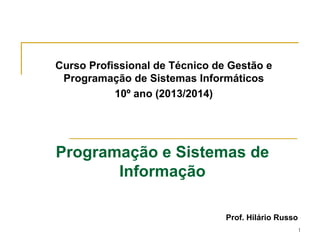 1
Programação e Sistemas de
Informação
Prof. Hilário Russo
Curso Profissional de Técnico de Gestão e
Programação de Sistemas Informáticos
10º ano (2013/2014)
 
