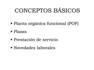 CONCEPTOS BÁSICOS
 Planta orgánica funcional (POF)
 Plazas
 Prestación de servicio
 Novedades laborales
 
