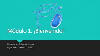 Módulo 1: ¡Bienvenido!
Herramientas TIC para Docentes
Ingrid Beatriz Heredia González
 