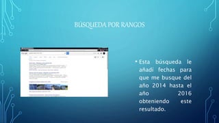 BÚSQUEDA POR RANGOS
• Esta búsqueda le
añadí fechas para
que me busque del
año 2014 hasta el
año 2016
obteniendo este
resultado.
 