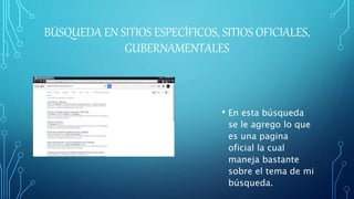 BÚSQUEDA EN SITIOS ESPECÍFICOS, SITIOS OFICIALES,
GUBERNAMENTALES
• En esta búsqueda
se le agrego lo que
es una pagina
oficial la cual
maneja bastante
sobre el tema de mi
búsqueda.
 