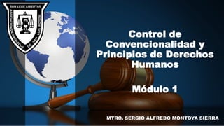 Control de
Convencionalidad y
Principios de Derechos
Humanos
Módulo 1
MTRO. SERGIO ALFREDO MONTOYA SIERRA
 
