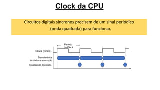 Clock da CPU
Circuitos digitais síncronos precisam de um sinal periódico
(onda quadrada) para funcionar.
Clock (ciclos)
Transferênica
de dados e execução
Atualização doestado
Periodo
do Clock
 