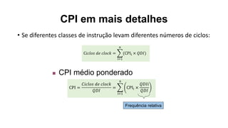 CPI em mais detalhes
• Se diferentes classes de instrução levam diferentes números de ciclos:
C𝑖𝑐𝑙𝑜𝑠 𝑑𝑒 𝑐𝑙𝑜𝑐𝑘 =
i=1
n
(CPIi × 𝑄𝐷𝐼)
 CPI médio ponderado
CPI =
𝐶𝑖𝑐𝑙𝑜𝑠 𝑑𝑒 𝑐𝑙𝑜𝑐𝑘
𝑄𝐷𝐼
=
i=1
n
CPIi ×
𝑄𝐷𝐼𝑖
𝑄𝐷𝐼
Frequência relativa
 