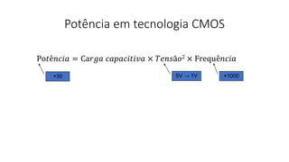 Potência em tecnologia CMOS
Po𝑡ê𝑛𝑐𝑖𝑎 = Ca𝑟𝑔𝑎 𝑐𝑎𝑝𝑎𝑐𝑖𝑡𝑖𝑣𝑎 × 𝑇𝑒𝑛𝑠ã𝑜2 × Frequê𝑛𝑐𝑖𝑎
×1000
×30 5V → 1V
 