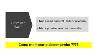 • Não é mais possível l reduzir a tensão.
• Não é possível remover mais calor.
Como melhorar o desempenho ????
O “Power
Wall”
 