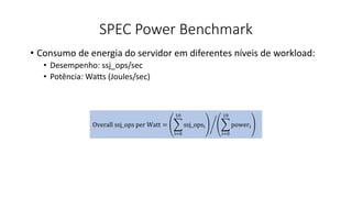 SPEC Power Benchmark
• Consumo de energia do servidor em diferentes níveis de workload:
• Desempenho: ssj_ops/sec
• Potência: Watts (Joules/sec)
Overall ssj_ops per Watt =
i=0
10
ssj_opsi
i=0
10
poweri
 