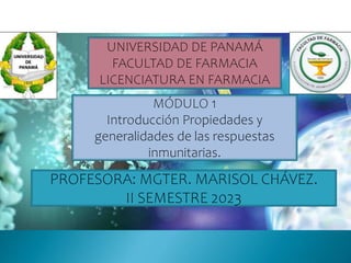 UNIVERSIDAD DE PANAMÁ
FACULTAD DE FARMACIA
LICENCIATURA EN FARMACIA
MÓDULO 1
Introducción Propiedades y
generalidades de las respuestas
inmunitarias.
PROFESORA: MGTER. MARISOL CHÁVEZ.
II SEMESTRE 2023
 