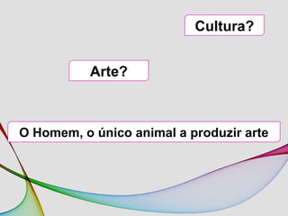 Cultura?
Arte?
O Homem, o único animal a produzir arte
 