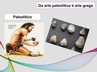 Da arte paleolítica à arte grega
Paleolítico
 