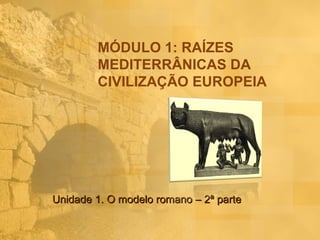 MÓDULO 1: RAÍZES
        MEDITERRÂNICAS DA
        CIVILIZAÇÃO EUROPEIA




Unidade 1. O modelo romano – 2ª parte
 