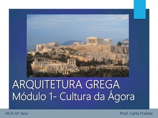 HCA 10º Ano Prof. Carla Freitas
ARQUITETURA GREGA
Módulo 1- Cultura da Ágora
 