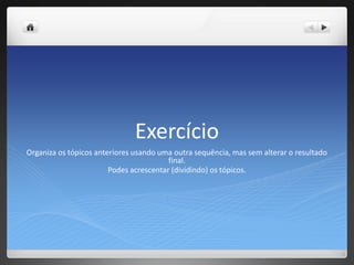 ExercícioOrganiza os tópicos anteriores usando uma outra sequência, mas sem alterar o resultado final. Podes acrescentar (dividindo) os tópicos. 