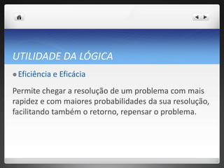 UTILIDADE DA LÓGICA Eficiência e EficáciaPermite chegar a resolução de um problema com mais rapidez e com maiores probabilidades da sua resolução, facilitando também o retorno, repensar o problema. 