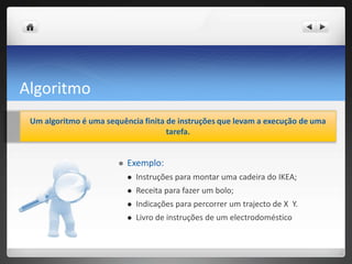 AlgoritmoUm algoritmo é uma sequência finita de instruções que levam a execução de uma tarefa. Exemplo:Instruçõesparamontarumacadeira do IKEA;Receitaparafazer um bolo;Indicaçõesparapercorrer um trajecto de X  Y.Livro de instruções de um electrodoméstico