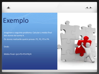ExemploImaginem o seguinte problema: Calcular a média final dos alunos da turma A. Os alunos realizarão quatro provas: P1, P2, P3 e P4. Onde: MédiaFinal= (p1+P2+P3+P4)/4