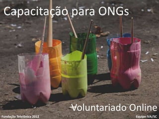 Capacitação para ONGs




Voluntariado
Fundação Telefônica
                           Voluntariado Online
                            1
Fundação Telefônica 2012                 Equipe IVA/SC
 