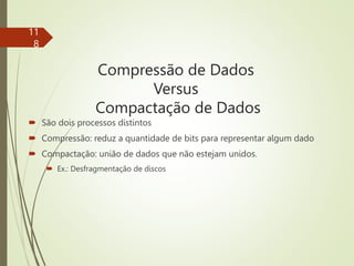 Compressão de Dados
Versus
Compactação de Dados
 São dois processos distintos
 Compressão: reduz a quantidade de bits para representar algum dado
 Compactação: união de dados que não estejam unidos.
 Ex.: Desfragmentação de discos
11
8
 