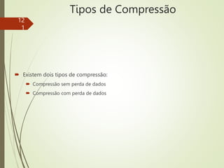 Tipos de Compressão
 Existem dois tipos de compressão:
 Compressão sem perda de dados
 Compressão com perda de dados
12
1
 