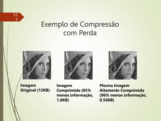 Exemplo de Compressão
com Perda
12
7
Imagem
Original (12KB)
Imagem
Comprimida (85%
menos informação,
1.8KB)
Mesma Imagem
Altamente Comprimida
(96% menos informação,
0.56KB)
 