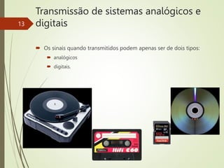 Transmissão de sistemas analógicos e
digitais
 Os sinais quando transmitidos podem apenas ser de dois tipos:
 analógicos
 digitais.
13
 